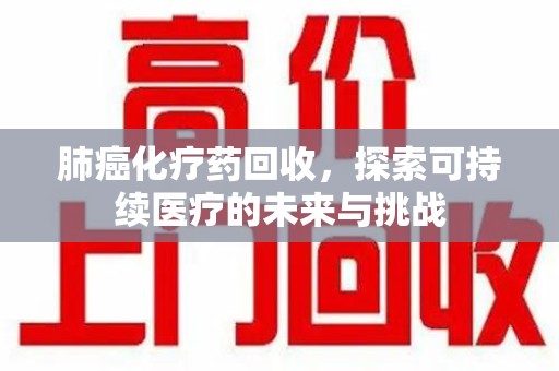 上饶肺癌化疗药回收，探索可持续医疗的未来与挑战
