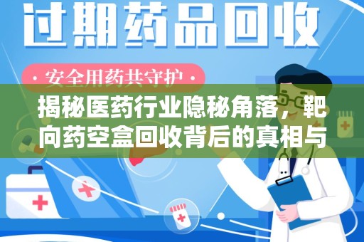 上饶揭秘医药行业隐秘角落，靶向药空盒回收背后的真相与思考
