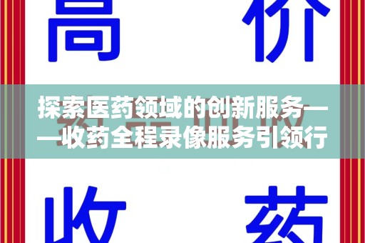 上饶探索医药领域的创新服务——收药全程录像服务引领行业新趋势