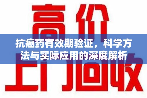 上饶抗癌药有效期验证，科学方法与实际应用的深度解析