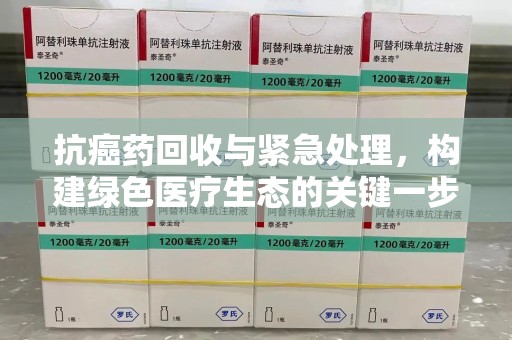 上饶抗癌药回收与紧急处理，构建绿色医疗生态的关键一步