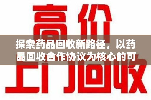 上饶探索药品回收新路径，以药品回收合作协议为核心的可持续发展之道