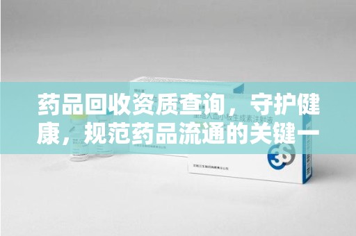 上饶药品回收资质查询，守护健康，规范药品流通的关键一步