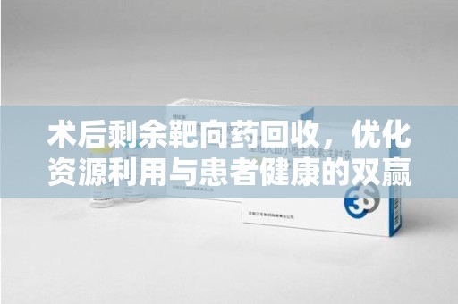 上饶术后剩余靶向药回收，优化资源利用与患者健康的双赢策略