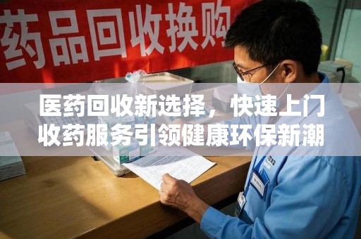 上饶医药回收新选择，快速上门收药服务引领健康环保新潮流