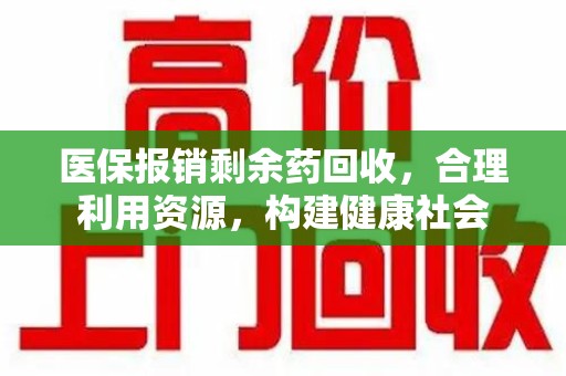 上饶医保报销剩余药回收，合理利用资源，构建健康社会