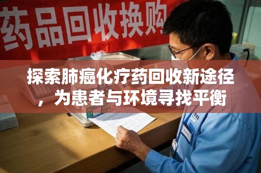 上饶探索肺癌化疗药回收新途径，为患者与环境寻找平衡