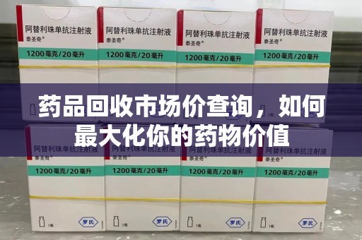 上饶药品回收市场价查询，如何最大化你的药物价值