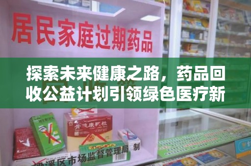 上饶探索未来健康之路，药品回收公益计划引领绿色医疗新风尚