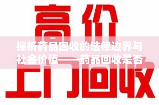 上饶探析药品回收的法律边界与社会价值——药品回收是否合法之辩