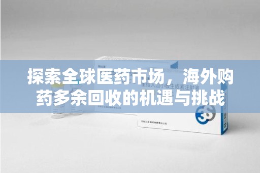 上饶探索全球医药市场，海外购药多余回收的机遇与挑战