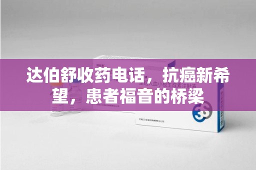 上饶达伯舒收药电话，抗癌新希望，患者福音的桥梁