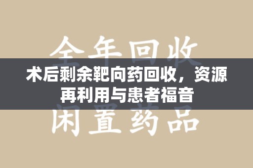上饶术后剩余靶向药回收，资源再利用与患者福音