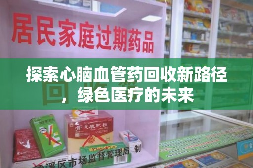 上饶探索心脑血管药回收新路径，绿色医疗的未来