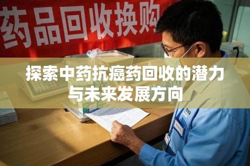 上饶探索中药抗癌药回收的潜力与未来发展方向