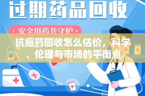 上饶抗癌药回收怎么估价，科学、伦理与市场的平衡点