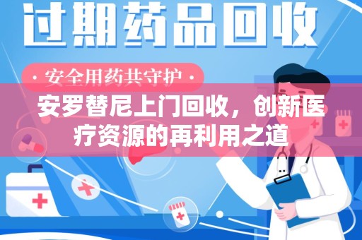 上饶安罗替尼上门回收，创新医疗资源的再利用之道