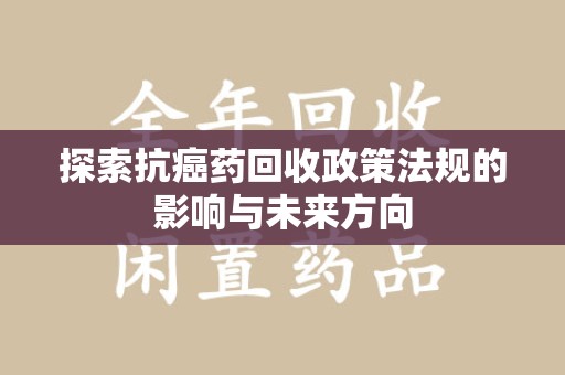 上饶探索抗癌药回收政策法规的影响与未来方向