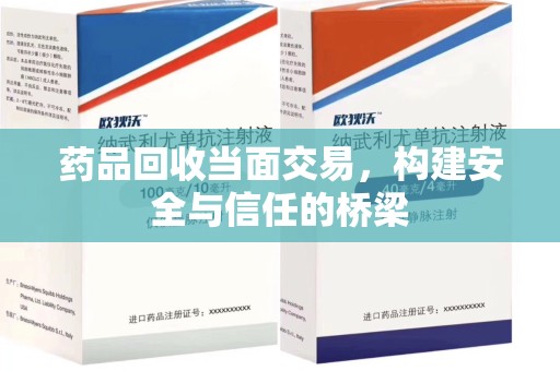 上饶药品回收当面交易，构建安全与信任的桥梁