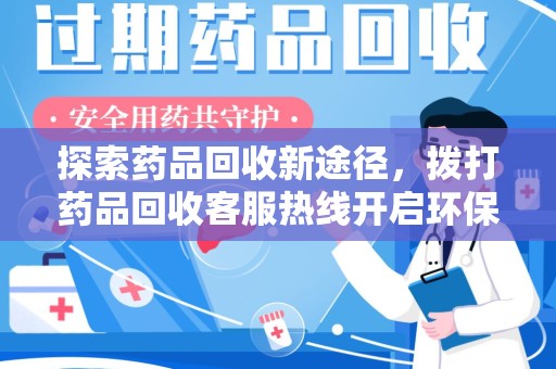上饶探索药品回收新途径，拨打药品回收客服热线开启环保之旅