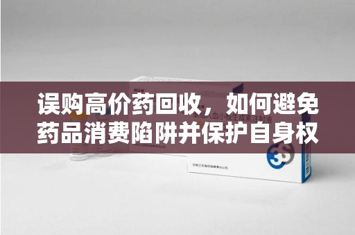 上饶误购高价药回收，如何避免药品消费陷阱并保护自身权益