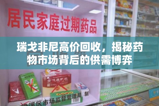 上饶瑞戈非尼高价回收，揭秘药物市场背后的供需博弈
