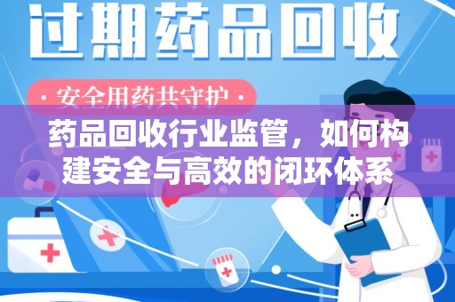 上饶药品回收行业监管，如何构建安全与高效的闭环体系