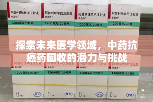 上饶探索未来医学领域，中药抗癌药回收的潜力与挑战