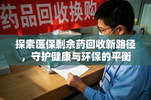 上饶探索医保剩余药回收新路径，守护健康与环保的平衡