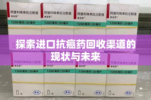 上饶探索进口抗癌药回收渠道的现状与未来