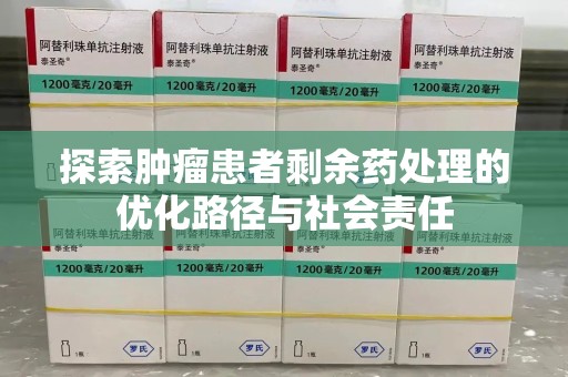上饶探索肿瘤患者剩余药处理的优化路径与社会责任