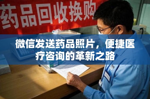 上饶微信发送药品照片，便捷医疗咨询的革新之路