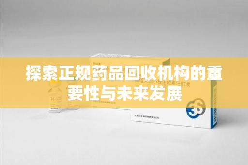 上饶探索正规药品回收机构的重要性与未来发展