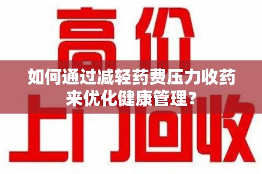 上饶如何通过减轻药费压力收药来优化健康管理？