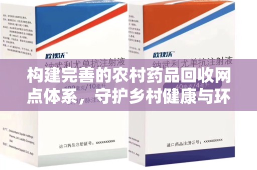 上饶构建完善的农村药品回收网点体系，守护乡村健康与环境
