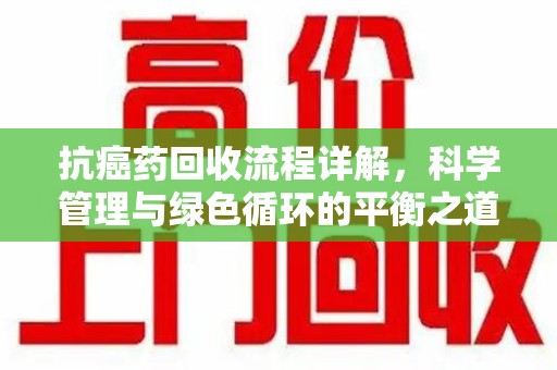 上饶抗癌药回收流程详解，科学管理与绿色循环的平衡之道