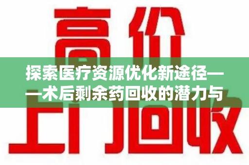 上饶探索医疗资源优化新途径——术后剩余药回收的潜力与挑战