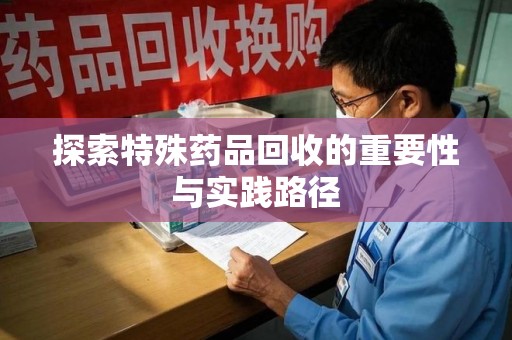 上饶探索特殊药品回收的重要性与实践路径