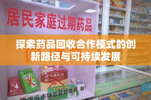 上饶探索药品回收合作模式的创新路径与可持续发展
