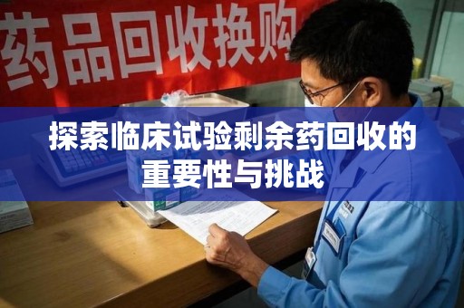 上饶探索临床试验剩余药回收的重要性与挑战