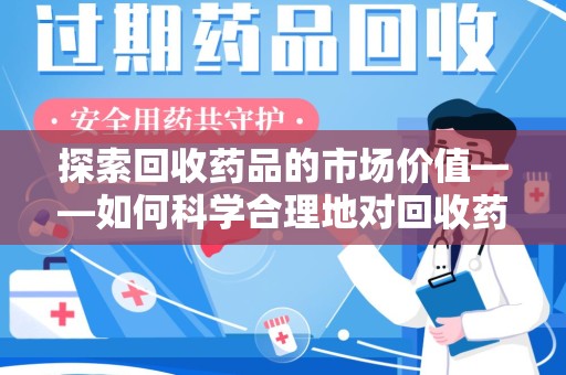 上饶探索回收药品的市场价值——如何科学合理地对回收药品进行估价