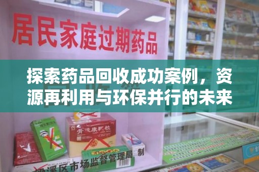 上饶探索药品回收成功案例，资源再利用与环保并行的未来之路