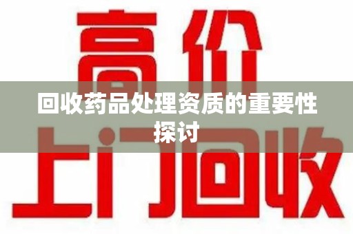 上饶回收药品处理资质的重要性探讨