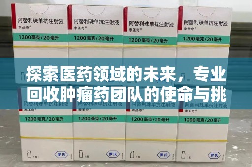 上饶探索医药领域的未来，专业回收肿瘤药团队的使命与挑战