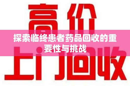 上饶探索临终患者药品回收的重要性与挑战