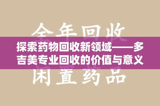 上饶探索药物回收新领域——多吉美专业回收的价值与意义