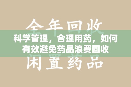 上饶科学管理，合理用药，如何有效避免药品浪费回收