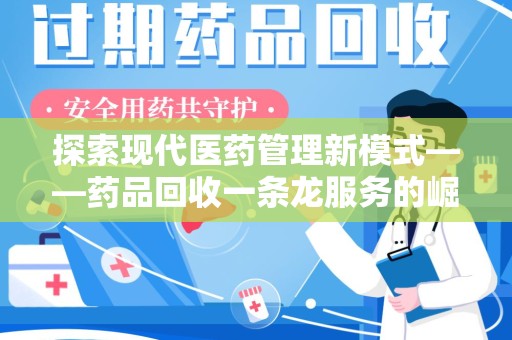上饶探索现代医药管理新模式——药品回收一条龙服务的崛起与未来