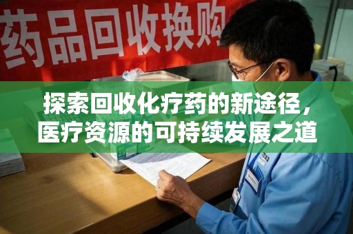 上饶探索回收化疗药的新途径，医疗资源的可持续发展之道