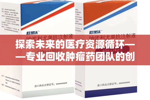 上饶探索未来的医疗资源循环——专业回收肿瘤药团队的创新之路